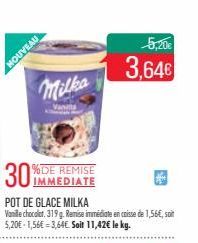 NOUVEAU  Milka  %DE REMISE IMMEDIATE  30%  POT DE GLACE MILKA  Vanille chocolat.319 g. Remise immédiate en caisse de 1,56€, soit 5,20€-1,56€ -3,64€. Soit 11,42€ le kg.  5,20€  3,64€ 