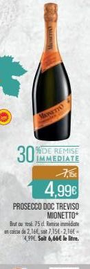 MONETTO  %DE REMISE IMMEDIATE  30%  4,99€  PROSECCO DOC TREVISO MIONETTO*  Brut ou rose 75 cl Remise immédiate en caisse de 2,16€, sat 7,15€-2,16€ - 4,99€. Soit 6,66€ le litre. 