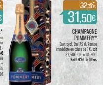 POMMERY MERY  COMMMERY  32,50€  31,50€  CHAMPAGNE POMMERY*  Brut sayol. Etui 75 d. Remise immédiate en caisse de 1€, soit 32,50€-1€=31,50€ Sait 42€ le litre. 