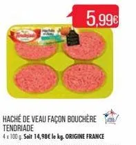 haché de veau façon bouchère tendriade  4x100 g. soit 14,98€ le kg. origine france  5,99€ 