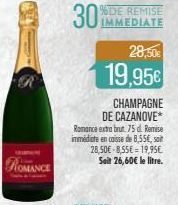 ROMANCE  30%  IMMEDIATE  28,50€  19,95€  CHAMPAGNE  DE CAZANOVE* Romance extra brut. 75 dl. Remise immédiate en caisse de 8,55€, soit 28,50€ 8,55€ 19,95€ Sait 26,60€ le litre. 