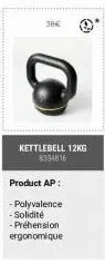 38€  kettlebell 12kg 8354816  product ap:  -polyvalence -solidité -préhension ergonomique 
