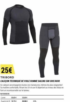 25,00 €  22,50 €  25€  TRIBORD  CALEÇON TECHNIQUE DE VOILE HOMME SAILING 500 GRIS NOIR  Ce caleçon accompagnera toutes vos manoeuvres, mêmes les plus exigeantes! Sa matière confortable, filtrant les U