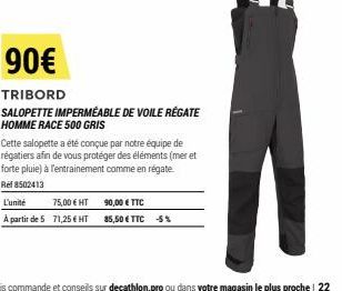 L'unité  75,00 € HT  A partir de 5 71,25 € HT  90€  TRIBORD  SALOPETTE IMPERMÉABLE DE VOILE RÉGATE HOMME RACE 500 GRIS  Cette salopette a été conçue par notre équipe de régatiers afin de vous protéger