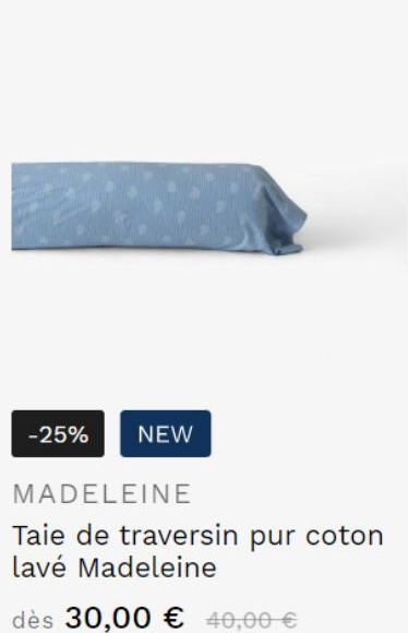 -25%  NEW  MADELEINE  Taie de traversin pur coton lavé Madeleine  dès 30,00 € 40,00 €  