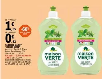 le produit  55  le 2 produit  0€/2  ,62  vaisselle mains "maison verte  au choix: basilic & thym,  peaux sensibles ou 0%  500 ml. le l 3,10 €.  par 2 (1 l): 2.17 € au lieu de 3.10 .:2,17 € egalement d