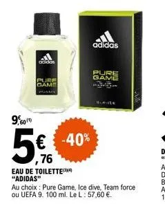 adidas  pure game  9,60  5€  76  € -40%  eau de toilette "adidas"  adidas  pure game  au choix: pure game, ice dive, team force ou uefa 9. 100 ml. le l : 57,60 €.  4. mate 