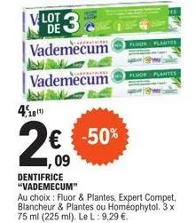 4.181)  2€  ,09  vlot 3 vademecum  de  vademecum  -50%  fluor  dentifrice "vademecum"  au choix: fluor & plantes, expert compet, blancheur & plantes ou homéophytol. 3 x 75 ml (225 ml). le l: 9,29 €. 
