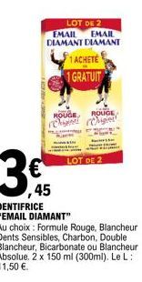 LOT DE 2  EMAIL  EMAIL DIAMANT DIAMANT  45  1 ACHETÉ  1 GRATUIT  ROUGE, ROUGE Chi Chigiet  LOT DE 2  DENTIFRICE  "EMAIL DIAMANT"  Au choix: Formule Rouge, Blancheur Dents Sensibles, Charbon, Double Bl