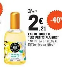 vanille monoi  3,691)  2€€€-40%  ,21  eau de toilette "les petits plaisirs" 110 ml. le l: 20,09 €. différentes variétés 