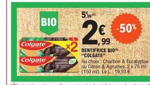 BIO  Colgate  Colgate  FENG  nat  extraits naturels  € -50%  99  DENTIFRICE BIOP "COLGATE"  Au choix: Charbon & Eucalyptus ou Citron & Agrumes. 2 x 75 ml (150 ml). Le L 19.93 € 