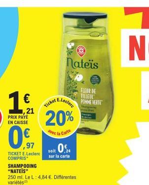 ,21  PRIX PAYÉ EN CAISSE  ,97  TICKET E.Leclerc COMPRIS  SHAMPOOING "NATEÏS"  250 ml. Le L: 4,84 €. Différentes variétés  Nateïs  E.Leclerc  Ticket  20%  avec la  Carte  024  soit sur la carte  FLEUR 