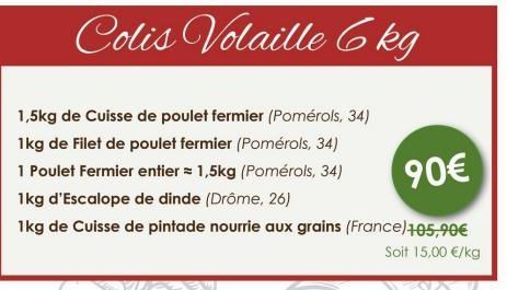 Colis Volaille 6kg  1,5kg de Cuisse de poulet fermier (Pomérols, 34) 1kg de Filet de poulet fermier (Pomérols, 34)  1 Poulet Fermier entier = 1,5kg (Pomérols, 34)  90€  1kg d'Escalope de dinde (Drôme,