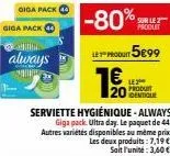 giga pack  always  h  20  sur le 2  ly-pro 5899  16  identique  serviette hygiénique-always  giga pack. ultra day. le paquet de 44. autres variétés disponibles au même prix les deux produits: 7,19€. s