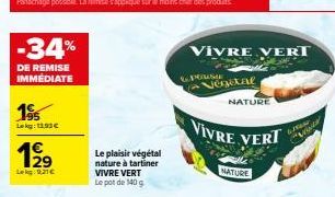 -34%  DE REMISE IMMÉDIATE  195  Lekg: 11.93€  199  29  Lekg: 9,21€  Le plaisir végétal nature à tartiner VIVRE VERT Le pot de 140 g  POUS  NATURE  NATURE  VIVRE VERT  VIVRE VERT  Vegetal  Grow  wi 