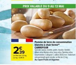 2⁹9  39  Let de 2,5 kg  Lekg: 0.96€  PRIX VALABLE DU 9 AU 13 MAI  Pomme de terre de consommation blanche à chair ferme CARREFOUR  Speciale vapeut raclette gran rissolde Vanes Allans et/ou Marinetou Ja