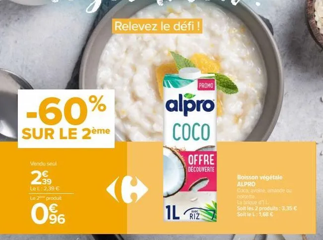 -60%  sur le 2ème  vendu seul  2.39  €  le l: 2,39 € le 2 produit  0%  relevez le défi !  promo  alpro coco  1l  offre découverte  avec  riz  boisson végétale alpro  coco, avoine, amande ou noisette  