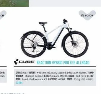 bosch  cube reaction hybrid pro 625 allroad  cadre: alu. fourche: x-fusion mig32 air, tapered, débat.: av. 120mm. trans-mission: shimano deore, freins; shimano mt200. roues: rodi tryp 30. mo-teur: bos