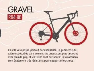 gravel  p.94-96  c'est le vélo passe-partout par excellence. la géométrie du cadre est étudiée dans ce sens, les pneus sont plus larges et avec plus de grip, et les freins sont puissants! les matériau