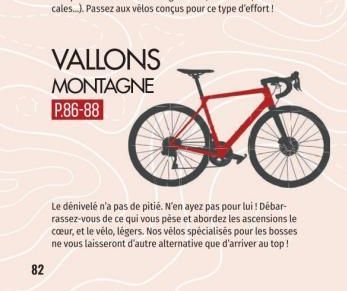 82  VALLONS MONTAGNE P.86-88  Le dénivelé n'a pas de pitié. N'en ayez pas pour lui ! Débar-rassez-vous de ce qui vous pèse et abordez les ascensions le cœur, et le vélo, légers. Nos vélos spécialisés 