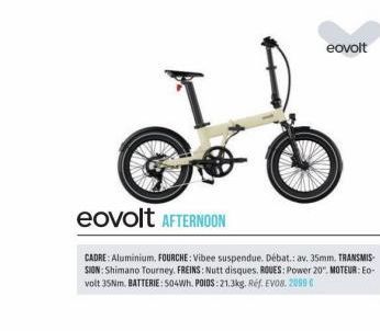 G  eovolt AFTERNOON  eovolt  CADRE: Aluminium, FOURCHE: Vibee suspendue. Débat.: av. 35mm. TRANSMIS SION: Shimano Tourney. FREINS: Nutt disques. ROUES: Power 20", MOTEUR: Eo-volt 35Nm. BATTERIE: 504Wh