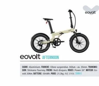 g  eovolt afternoon  eovolt  cadre: aluminium, fourche: vibee suspendue. débat.: av. 35mm. transmis sion: shimano tourney. freins: nutt disques. roues: power 20", moteur: eo-volt 35nm. batterie: 504wh