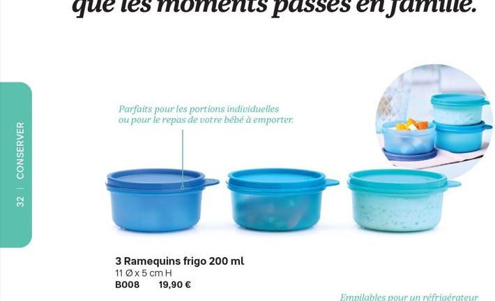 32 CONSERVER  Parfaits pour les portions individuelles ou pour le repas de votre bébé à emporter.  3 Ramequins frigo 200 ml  11 Øx 5 cm H B008 19,90 €  