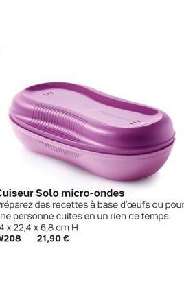 Cuiseur Solo micro-ondes  Préparez des recettes à base d'oeufs ou pour une personne cuites en un rien de temps. 14 x 22,4 x 6,8 cm H W208 21,90 € 