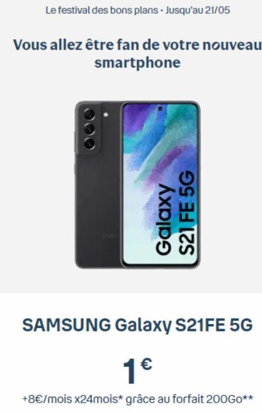 Le festival des bons plans. Jusqu'au 21/05  Vous allez être fan de votre nouveau smartphone  Galaxy S21 FE 5G  SAMSUNG Galaxy S21FE 5G  1€  +8€/mois x24mois* grâce au forfait 200GO**  