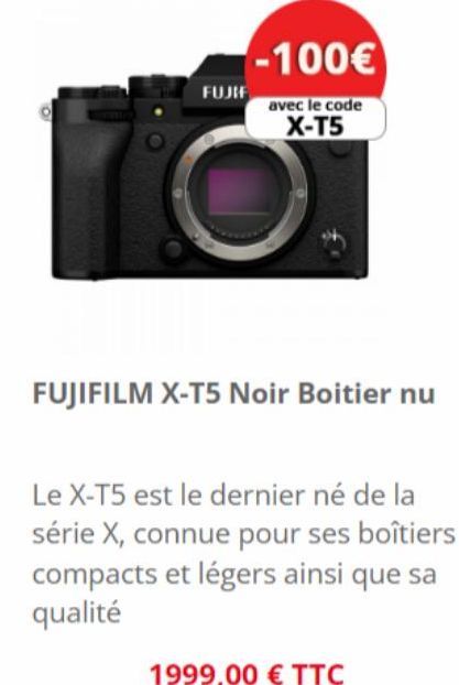 FUJIF  -100€  avec le code  X-T5  FUJIFILM X-T5 Noir Boitier nu  Le X-T5 est le dernier né de la série X, connue pour ses boîtiers compacts et légers ainsi que sa qualité  1999,00 € TTC 