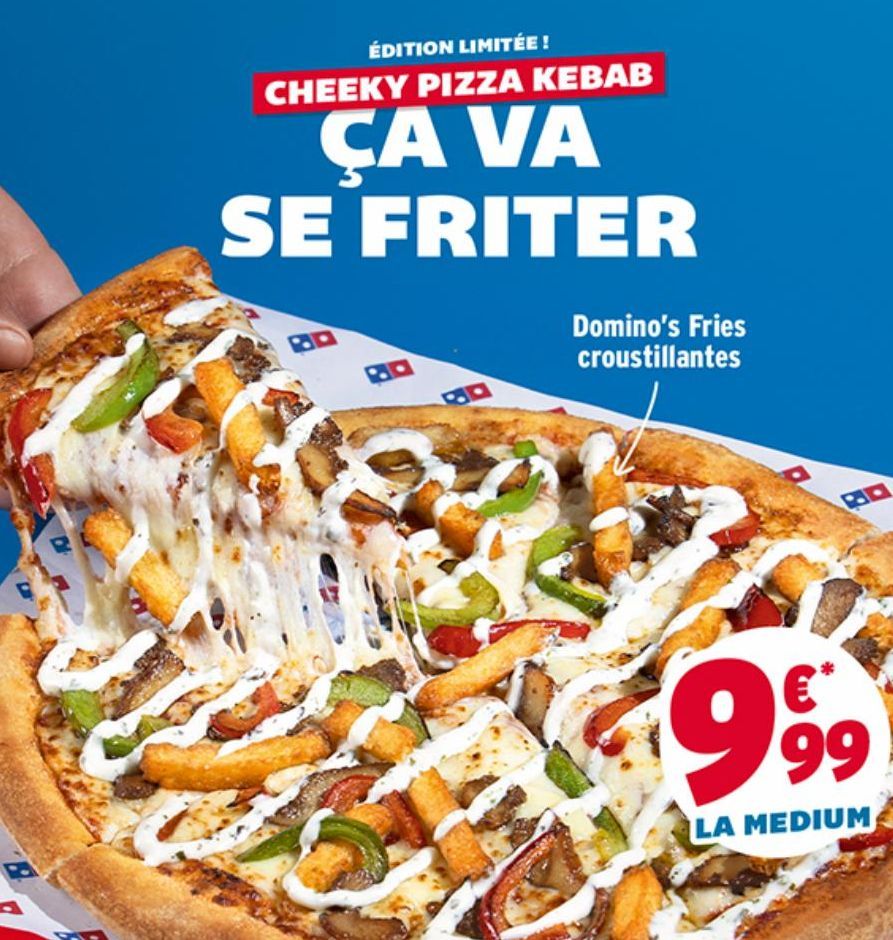 R  ÉDITION LIMITÉE ! CHEEKY PIZZA KEBAB  CA VA SE FRITER  BD  Domino's Fries croustillantes  PD  999  LA MEDIUM  
