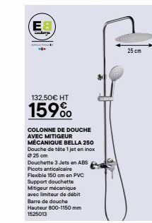 E8  Tandanya  0  132,50€ HT  159%  COLONNE DE DOUCHE AVEC MITIGEUR  MÉCANIQUE BELLA 250 Douche de tête 1 jet en inox Ø 25 cm  Douchette 3 Jets en ABS  Picots anticalcaire  Flexible 150 om en PVC Suppo