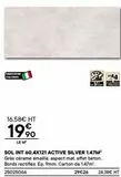 Fasan ITALIENNE  16,58€ HT  199⁰  LE M  SOL INT 60,4X121 ACTIVE SILVER 1.47M² Grès cérame émaillé, aspect mat, effet béton. Bords rectifiés. Ep. 9mm. Carton de 1.47m². 25025066  clasin  29€26 24.38€ H offre sur Bricoman