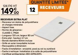 124,17€ HT  149%  RECEVEUR EXTRA PLAT  - Receveur en résine de polyurethane  et charges minérales  -Aspect lisse  - Norme de glissance:  CLASSE C. PN24  - Longueur 120 cm, largeur 80 cm  - Extra plat: