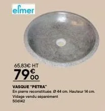 elmer  65,83€ ht  79%  vasque "petra"  en pierre reconstituée. 44 cm. hauteur 14 cm.  vidage vendu séparément 506142  