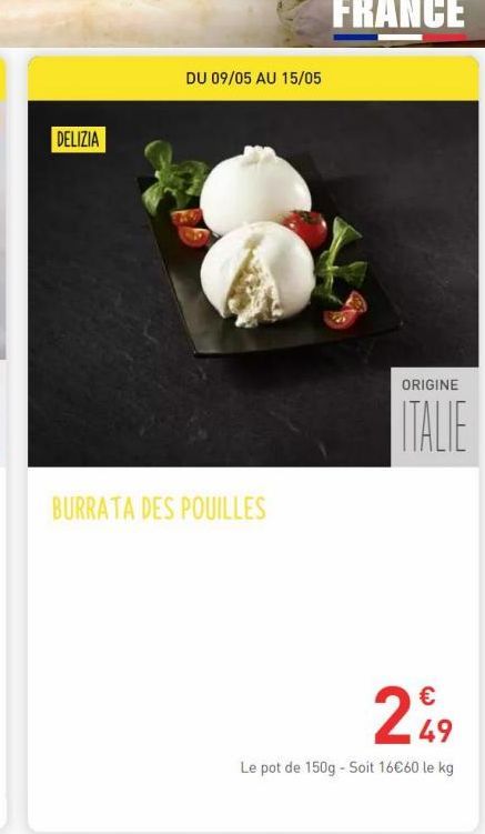 DELIZIA  DU 09/05 AU 15/05  BURRATA DES POUILLES  ORIGINE  ITALIE  249  Le pot de 150g - Soit 16€60 le kg 