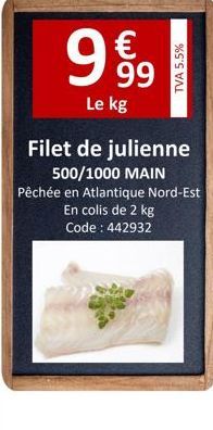 9.99  €  Le kg Filet de julienne 500/1000 MAIN  Pêchée en Atlantique Nord-Est En colis de 2 kg Code: 442932  TVA 5.5%  
