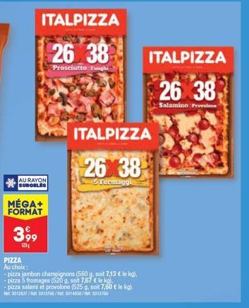 AU RAYON SUROELES  MÉGA+ FORMAT  399  5201  ITALPIZZA  26 38  Prosciutto funghi  ITALPIZZA  26 38  Formaggi  PIZZA  Au choix:  - pizza jambon champignons (560 g, soit 7,13 € le kg), -pizza 5 fromages 