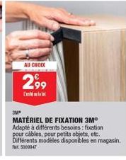 AU CHOIX  2,99  C  3M*  MATÉRIEL DE FIXATION 3M Adapté à différents besoins: fixation pour câbles, pour petits objets, etc. Différents modèles disponibles en magasin. Ret: 5000047 