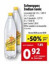 Schweppes  INDIAN  Ape  Schweppes Indian tonic  Le produit de 1,5 L: 1,85 €  (IL-1,23 €)  Les 2 produits: 2,77 € (1 L=0,92 €)  soit l'unité 1,39 €  Offre valable à la bouteille  n  LES PRODUIT  0.92  