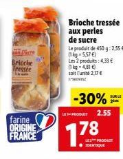 an Nerre  Brioche Tressée  farine ORIGINE FRANCE  Brioche tressée aux perles  de sucre  -30%  LEPRODUIT 2.55  778  Le produit de 450 g: 2,55 € (1kg=5,57 €) Les 2 produits: 4,33 € (1kg - 4,81 €) soit l