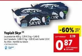 f  skyr  (2)  yoplait skyr (2  le produit de 400 g: 2,19 € (1 kg-5,48 €) les 2 produits: 3,06 € (1 kg- 3,83 €) soit l'unité 1.53 € au choix: myrtille ou nature *5617084/5617081  skyr  ky  kyr  -60%  l
