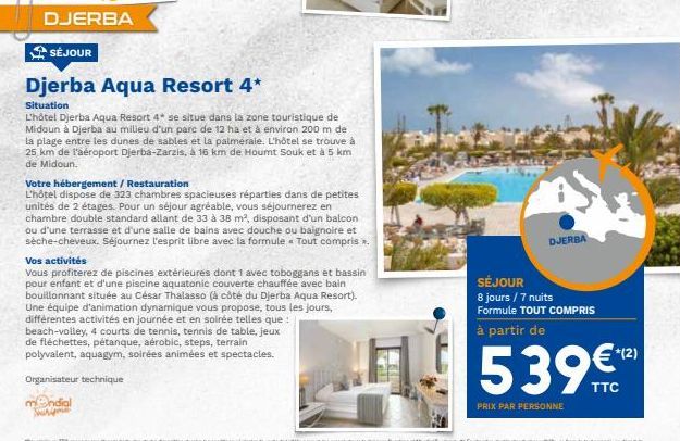 DJERBA  SÉJOUR  Djerba Aqua Resort 4*  Situation  L'hôtel Djerba Aqua Resort 4* se situe dans la zone touristique de Midoun à Djerba au milieu d'un parc de 12 ha et à environ 200 m de la plage entre l