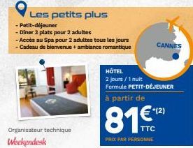 Les petits plus  Petit-déjeuner  Diner 3 plats pour 2 adultes  - Accès au Spa pour 2 adultes tous les jours  - Cadeau de bienvenue + ambiance romantique  Organisateur technique Weekendesk  CANNES  HÔT