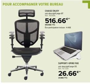 POUR ACCOMPAGNER VOTRE BUREAU  CHAISE ENJOY  vai descrie page 87 Ref 16066  516.66€™  67.90€TIC Eco-participation indus: 4.42€  SUPPORT I-SPIRE FIXE voir descriptipoge 55 167339  26.66€  3190€ TTC 