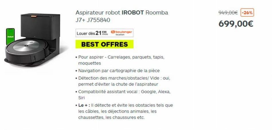 Aspirateur robot IROBOT Roomba J7+ J755840  boulanger  Louer dès 219  BEST OFFRES  • Pour aspirer - Carrelages, parquets, tapis, moquettes  • Navigation par cartographie de la pièce  • Détection des m