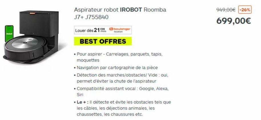 Aspirateur robot IROBOT Roomba J7+ J755840  boulanger  Louer dès 219  BEST OFFRES  • Pour aspirer - Carrelages, parquets, tapis, moquettes  • Navigation par cartographie de la pièce  • Détection des m