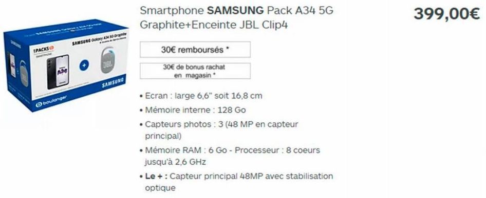 SPACKS  boulanger  SAMSUNG Oory AM SO Grante  ENGL  SAMSUNG  Smartphone SAMSUNG Pack A34 5G  Graphite+Enceinte JBL Clip4  30€ remboursés*  30€ de bonus rachat  en magasin  • Ecran: large 6,6" soit 16,