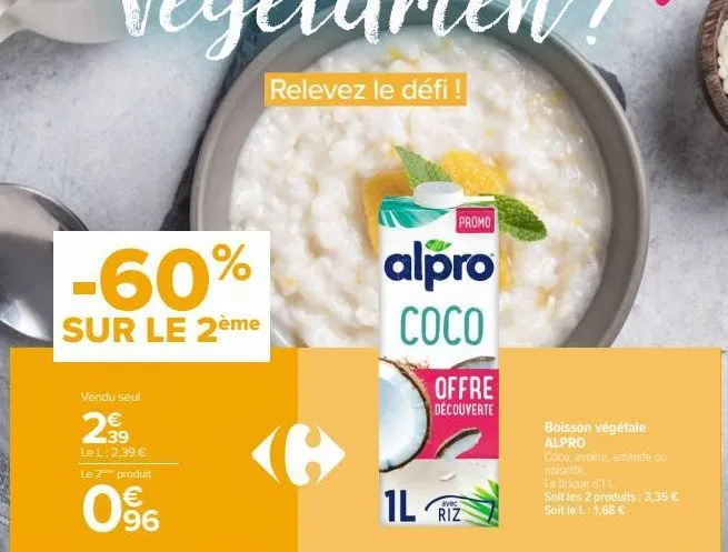-60%  sur le 2ème  vendu seul  2.39  €  le l: 2,39 € le 2 produit  0%  relevez le défi !  promo  alpro coco  1l  offre découverte  avec  riz  boisson végétale alpro  coco, avoine, amande ou noisette  