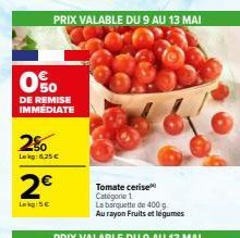 0%  DE REMISE IMMEDIATE  2%  Leg: 6,25 €  2€  Lokg: 5€  PRIX VALABLE DU 9 AU 13 MAI  Tomate cerise Catégorie 1  La barquette de 400 g  Au rayon Fruits et légumes 